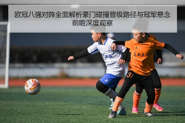 欧冠八强对阵全面解析豪门碰撞晋级路径与冠军悬念前瞻深度观察