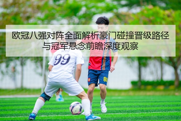 欧冠八强对阵全面解析豪门碰撞晋级路径与冠军悬念前瞻深度观察