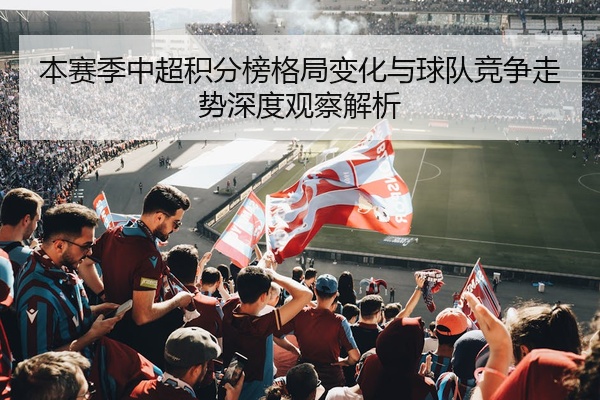 本赛季中超积分榜格局变化与球队竞争走势深度观察解析