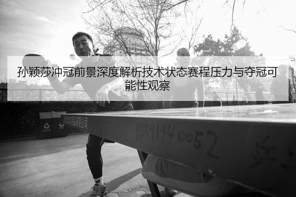 孙颖莎冲冠前景深度解析技术状态赛程压力与夺冠可能性观察