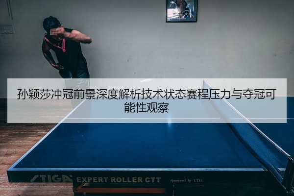 孙颖莎冲冠前景深度解析技术状态赛程压力与夺冠可能性观察