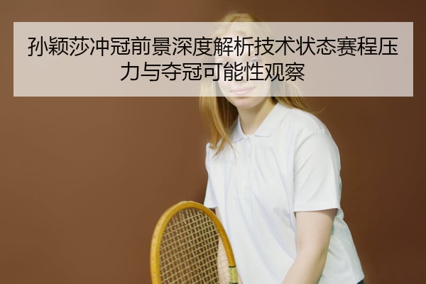 孙颖莎冲冠前景深度解析技术状态赛程压力与夺冠可能性观察