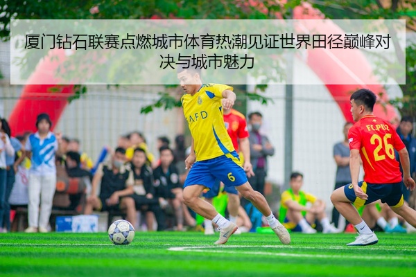 厦门钻石联赛点燃城市体育热潮见证世界田径巅峰对决与城市魅力