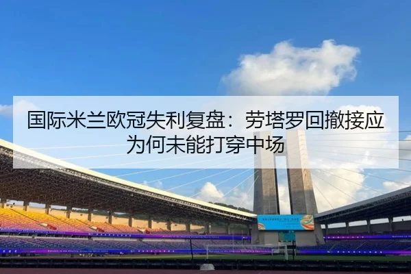国际米兰欧冠失利复盘：劳塔罗回撤接应为何未能打穿中场
