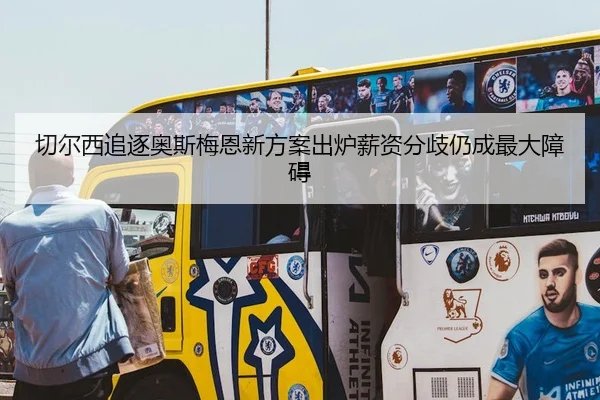 切尔西追逐奥斯梅恩新方案出炉薪资分歧仍成最大障碍