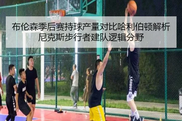 布伦森季后赛持球产量对比哈利伯顿解析尼克斯步行者建队逻辑分野